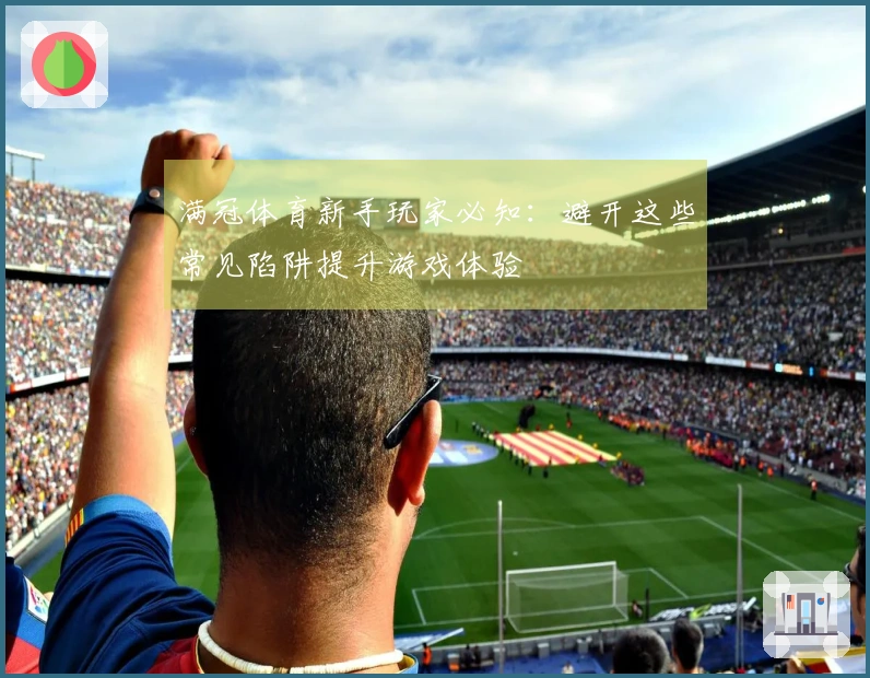 满冠体育新手玩家必知：避开这些常见陷阱提升游戏体验