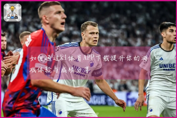 如何通过k1体育APP下载提升你的游戏体验与成绩分享