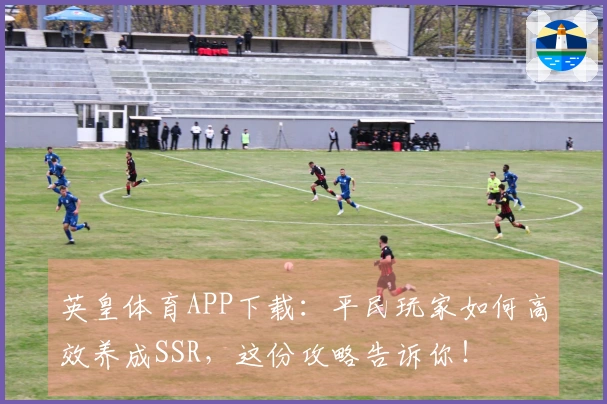 英皇体育APP下载：平民玩家如何高效养成SSR，这份攻略告诉你！