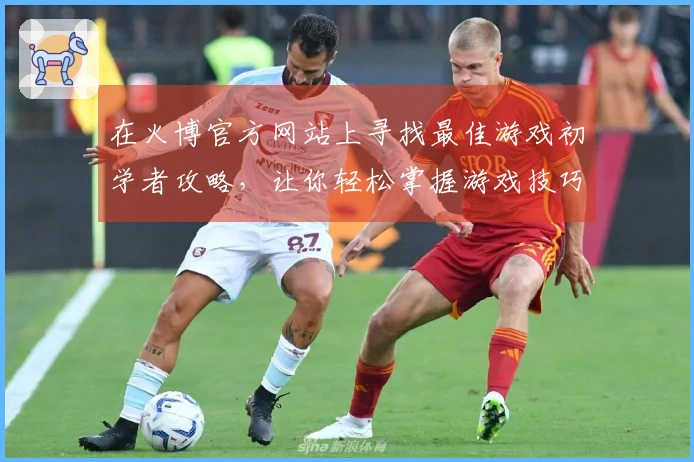 在火博官方网站上寻找最佳游戏初学者攻略，让你轻松掌握游戏技巧！