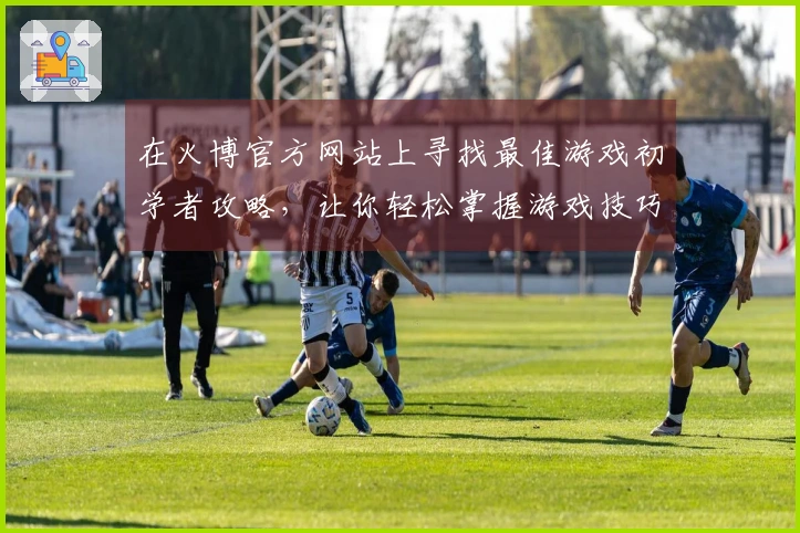 在火博官方网站上寻找最佳游戏初学者攻略，让你轻松掌握游戏技巧！