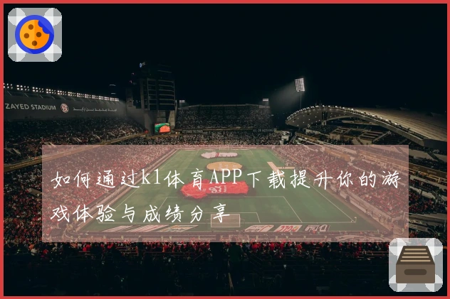 如何通过k1体育APP下载提升你的游戏体验与成绩分享