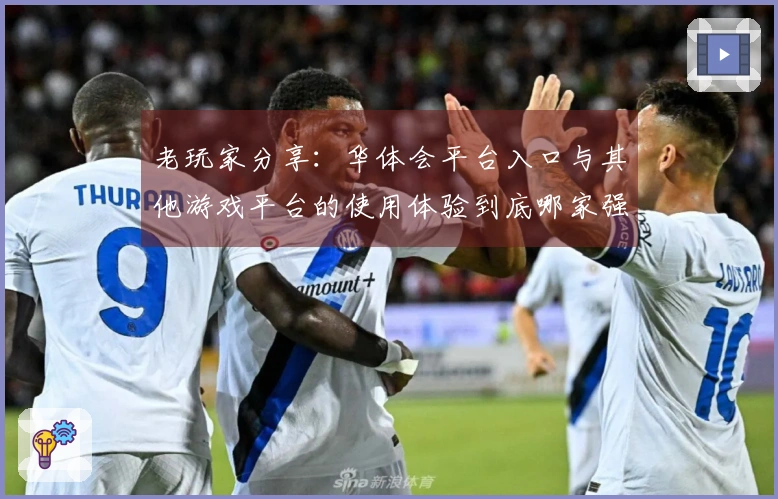 老玩家分享：华体会平台入口与其他游戏平台的使用体验到底哪家强？