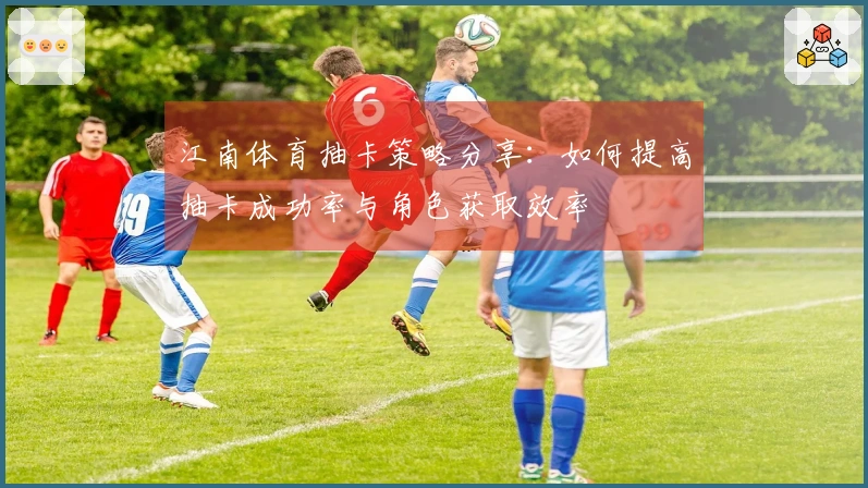 江南体育抽卡策略分享：如何提高抽卡成功率与角色获取效率