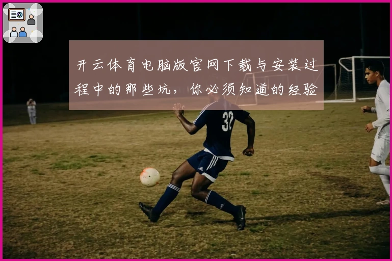 开云体育电脑版官网下载与安装过程中的那些坑，你必须知道的经验教训