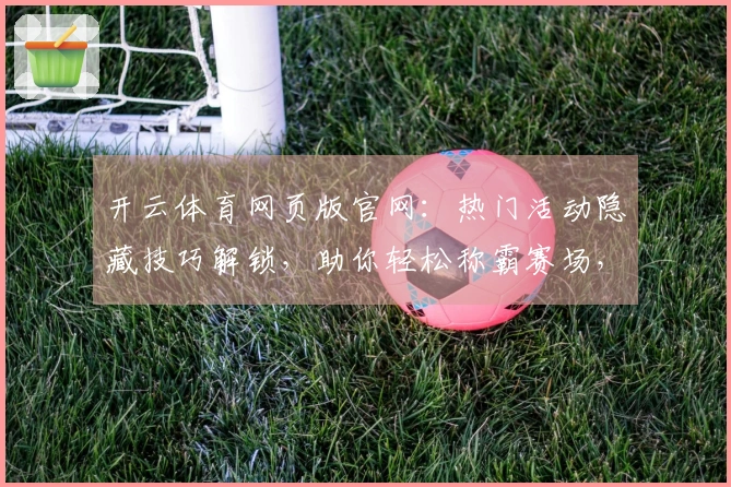 开云体育网页版官网：热门活动隐藏技巧解锁，助你轻松称霸赛场，赢取丰厚奖励