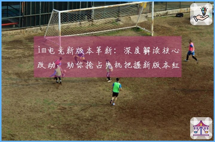 im电竞新版本革新：深度解读核心改动，助你抢占先机把握新版本红利
