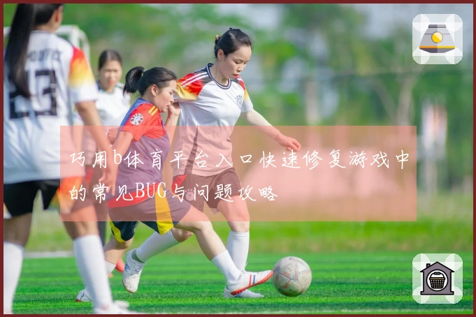 巧用b体育平台入口快速修复游戏中的常见BUG与问题攻略