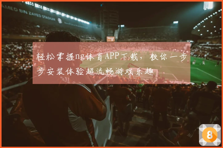 轻松掌握ng体育APP下载，教你一步步安装体验超流畅游戏乐趣