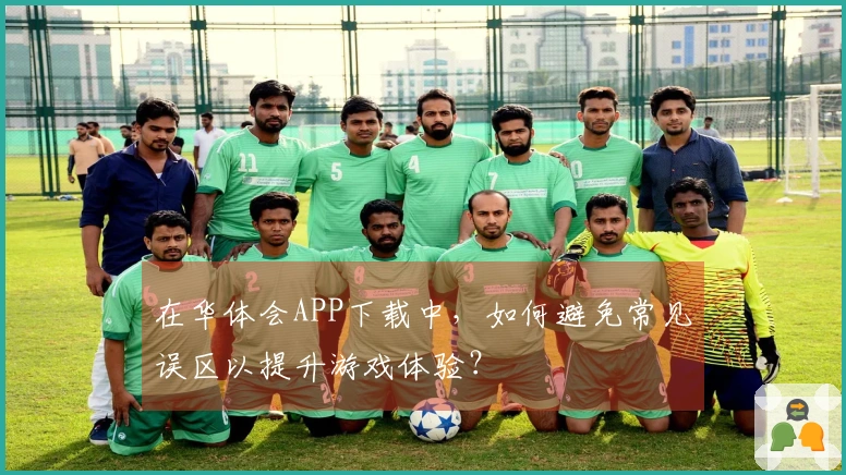 在华体会APP下载中，如何避免常见误区以提升游戏体验？