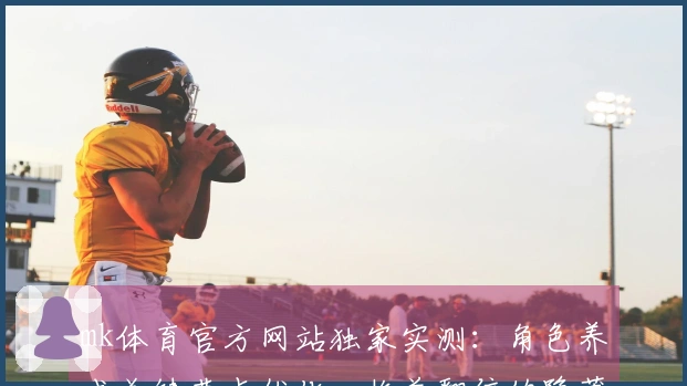 mk体育官方网站独家实测：角色养成关键节点优化，收益翻倍的隐藏技巧一览