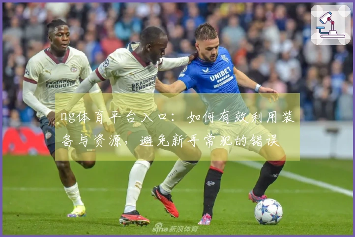 ng体育平台入口：如何有效利用装备与资源，避免新手常犯的错误