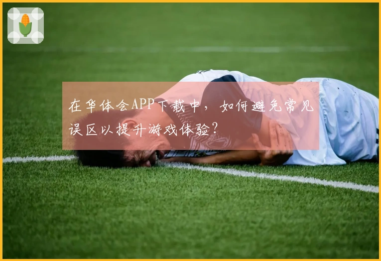 在华体会APP下载中，如何避免常见误区以提升游戏体验？