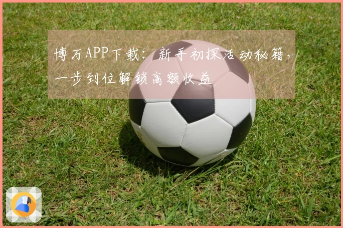 博万APP下载：新手初探活动秘籍，一步到位解锁高额收益