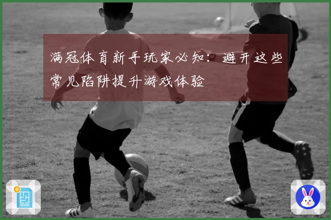 满冠体育新手玩家必知：避开这些常见陷阱提升游戏体验